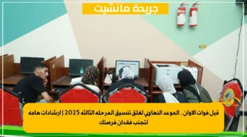 قبل فوات الأوان.. الموعد النهائي لغلق تنسيق المرحلة الثالثة 2025 إرشادات هامة لتجنب فقدان فرصتك 1